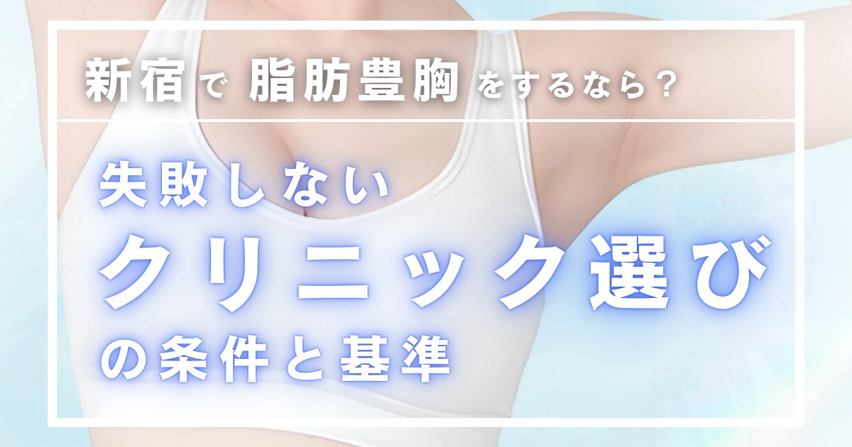 【脂肪豊胸】新宿で脂肪豊胸をする際のクリニックの選び方を専門医が解説【新宿エリア】